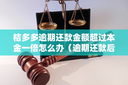 桔多多逾期还款金额超过本金一倍怎么办（逾期还款后果及处理方法）