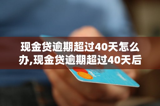 现金贷逾期超过40天怎么办,现金贷逾期超过40天后果严重吗