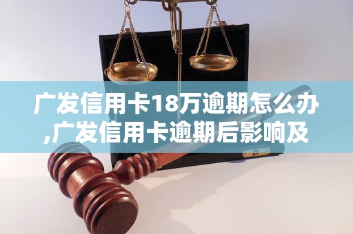 广发信用卡18万逾期怎么办,广发信用卡逾期后影响及处理方法