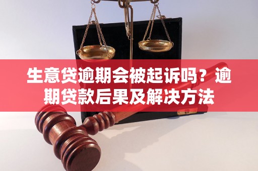 生意贷逾期会被起诉吗？逾期贷款后果及解决方法