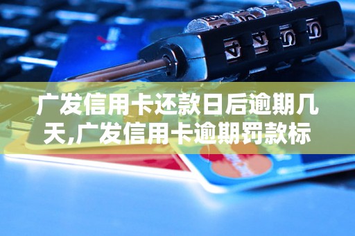 广发信用卡还款日后逾期几天,广发信用卡逾期罚款标准