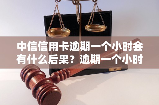 中信信用卡逾期一个小时会有什么后果？逾期一个小时会影响信用记录吗？