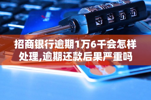 招商银行逾期1万6千会怎样处理,逾期还款后果严重吗