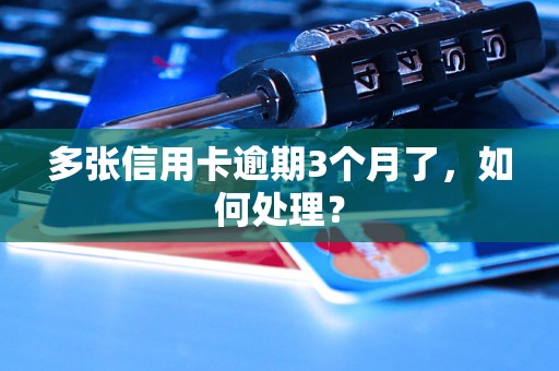 多张信用卡逾期3个月了，如何处理？