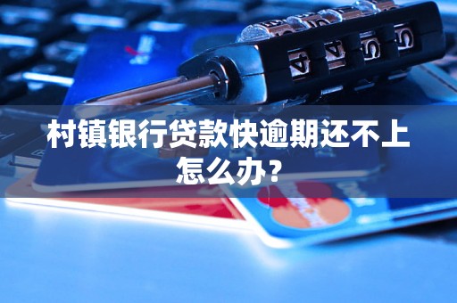 村镇银行贷款快逾期还不上怎么办？