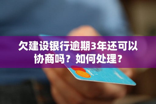 欠建设银行逾期3年还可以协商吗？如何处理？