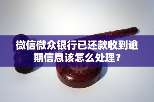 微信微众银行已还款收到逾期信息该怎么处理？