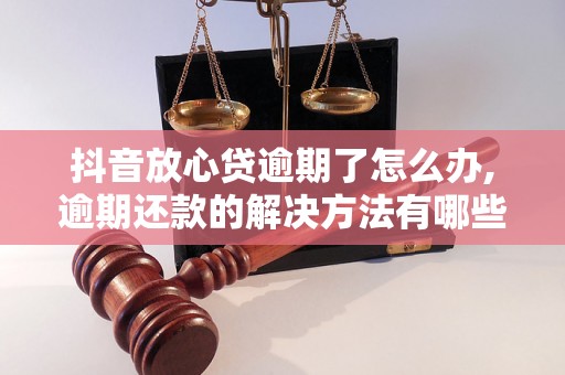 抖音放心贷逾期了怎么办,逾期还款的解决方法有哪些