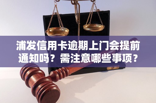 浦发信用卡逾期上门会提前通知吗？需注意哪些事项？