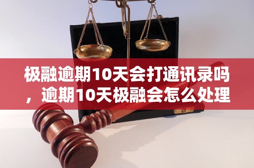 极融逾期10天会打通讯录吗，逾期10天极融会怎么处理