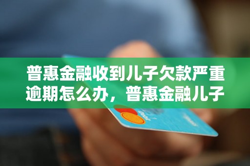 普惠金融收到儿子欠款严重逾期怎么办，普惠金融儿子欠款处理建议