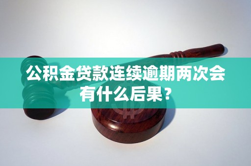 公积金贷款连续逾期两次会有什么后果？