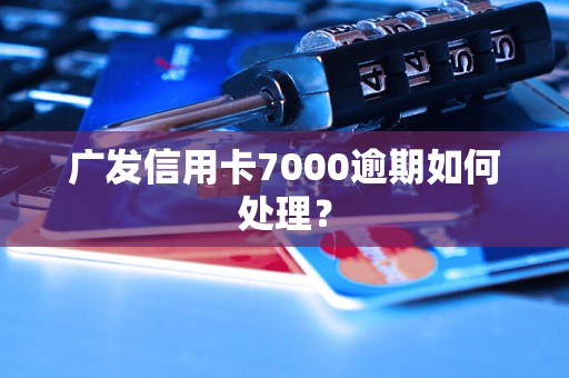 广发信用卡7000逾期如何处理？