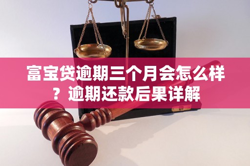 富宝贷逾期三个月会怎么样？逾期还款后果详解