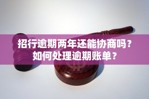 招行逾期两年还能协商吗？如何处理逾期账单？