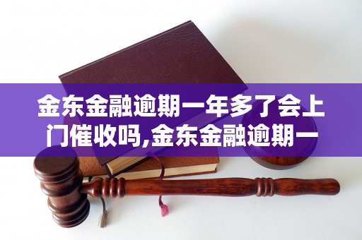 金东金融逾期一年多了会上门催收吗,金东金融逾期一年多了会有什么后果