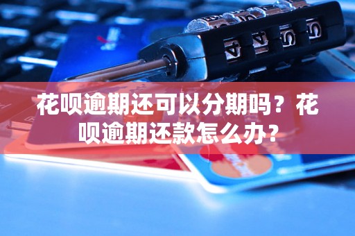 花呗逾期还可以分期吗？花呗逾期还款怎么办？