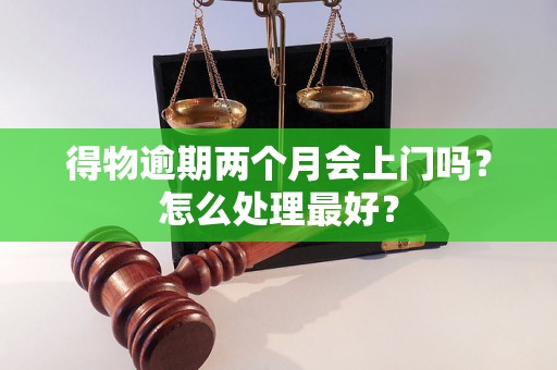 得物逾期两个月会上门吗？怎么处理最好？