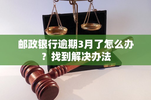 邮政银行逾期3月了怎么办？找到解决办法