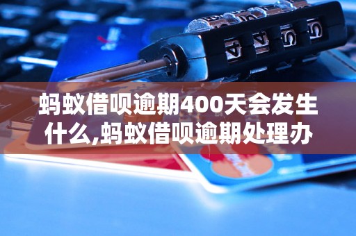 蚂蚁借呗逾期400天会发生什么,蚂蚁借呗逾期处理办法