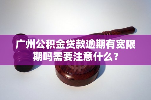 广州公积金贷款逾期有宽限期吗需要注意什么？