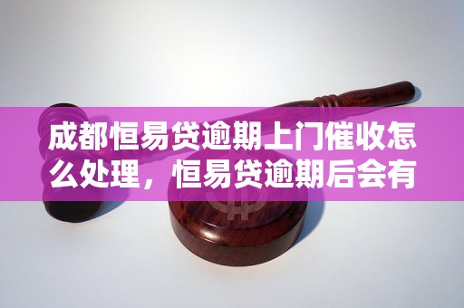 成都恒易贷逾期上门催收怎么处理，恒易贷逾期后会有什么后果