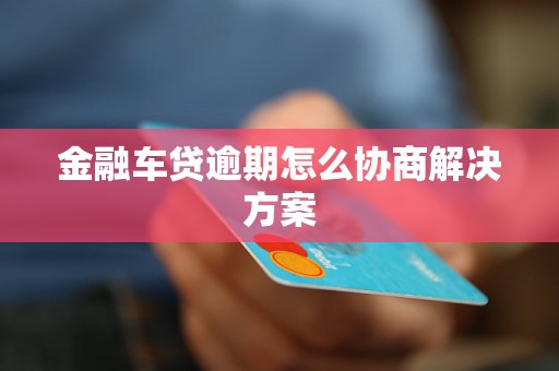 金融车贷逾期怎么协商解决方案