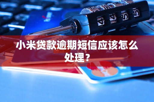 小米贷款逾期短信应该怎么处理？