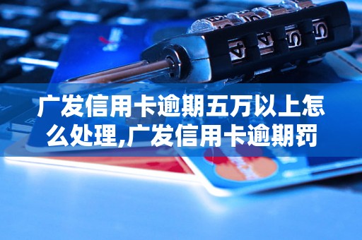 广发信用卡逾期五万以上怎么处理,广发信用卡逾期罚款标准