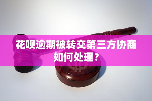 花呗逾期被转交第三方协商如何处理？