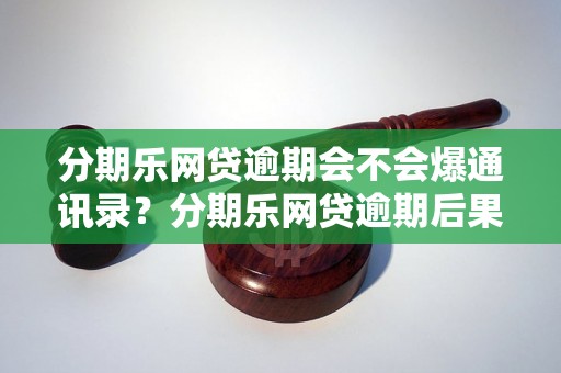 分期乐网贷逾期会不会爆通讯录？分期乐网贷逾期后果及解决方法