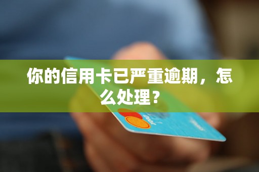 你的信用卡已严重逾期，怎么处理？