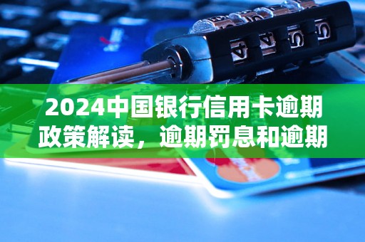 2024中国银行信用卡逾期政策解读，逾期罚息和逾期还款规定