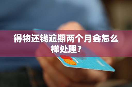 得物还钱逾期两个月会怎么样处理？