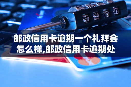 邮政信用卡逾期一个礼拜会怎么样,邮政信用卡逾期处理方法详解