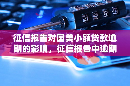 征信报告对国美小额贷款逾期的影响，征信报告中逾期记录如何处理