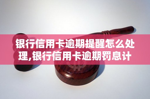 银行信用卡逾期提醒怎么处理,银行信用卡逾期罚息计算