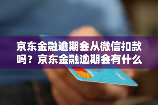 京东金融逾期会从微信扣款吗？京东金融逾期会有什么后果？