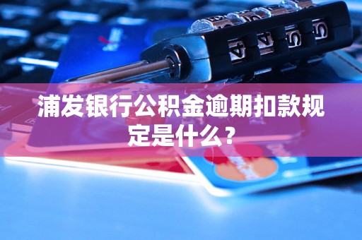 浦发银行公积金逾期扣款规定是什么？