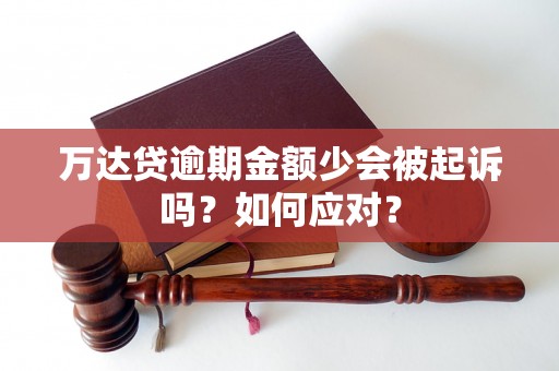 万达贷逾期金额少会被起诉吗？如何应对？