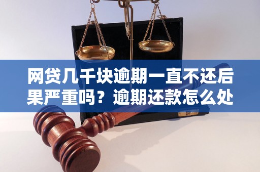 网贷几千块逾期一直不还后果严重吗？逾期还款怎么处理更合适？