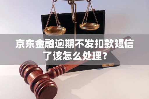 京东金融逾期不发扣款短信了该怎么处理？