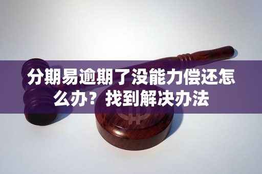 分期易逾期了没能力偿还怎么办？找到解决办法