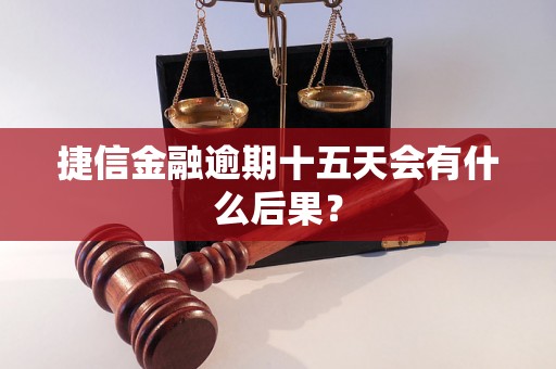 捷信金融逾期十五天会有什么后果？