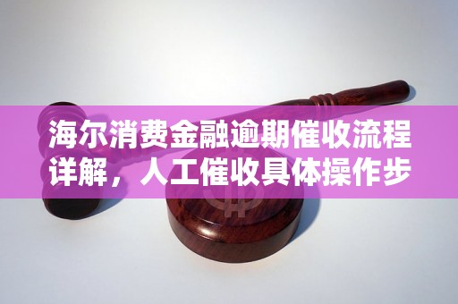 海尔消费金融逾期催收流程详解，人工催收具体操作步骤