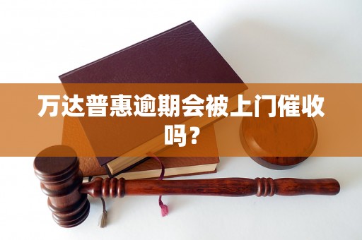 万达普惠逾期会被上门催收吗？