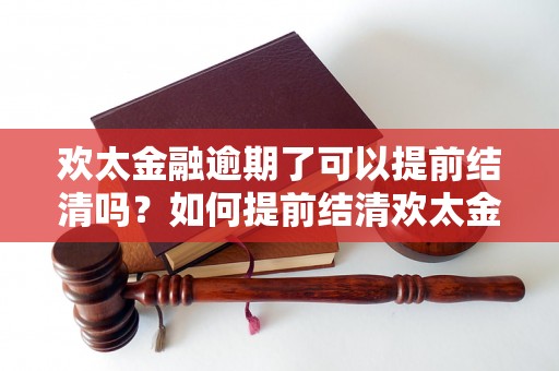 欢太金融逾期了可以提前结清吗？如何提前结清欢太金融的借款款项？