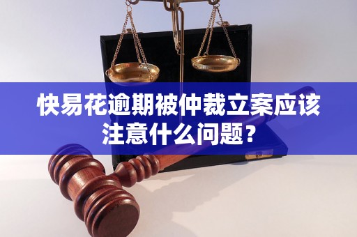 快易花逾期被仲裁立案应该注意什么问题？