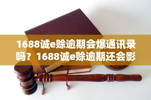 1688诚e赊逾期会爆通讯录吗？1688诚e赊逾期还会影响个人信用吗？