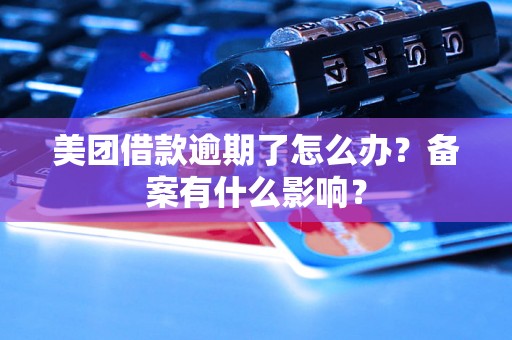 美团借款逾期了怎么办？备案有什么影响？